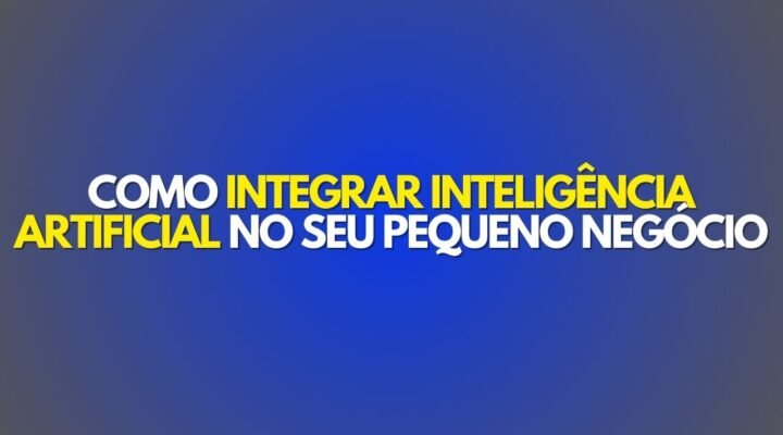 Como Integrar Inteligência Artificial no Seu Pequeno Negócio: Um Guia Prático